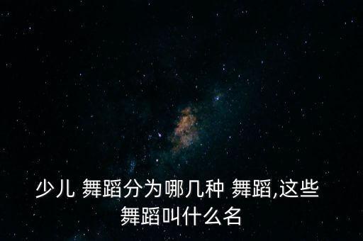 少儿 舞蹈分为哪几种 舞蹈,这些 舞蹈叫什么名