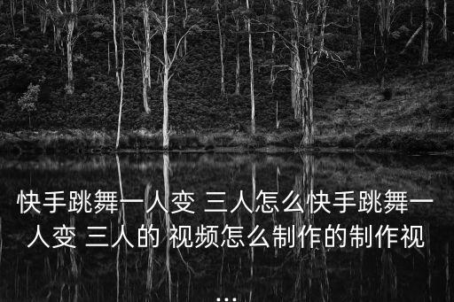 快手跳舞一人变 三人怎么快手跳舞一人变 三人的 视频怎么制作的制作视...