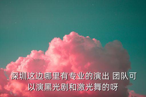  深圳这边哪里有专业的演出 团队可以演黑光剧和激光舞的呀