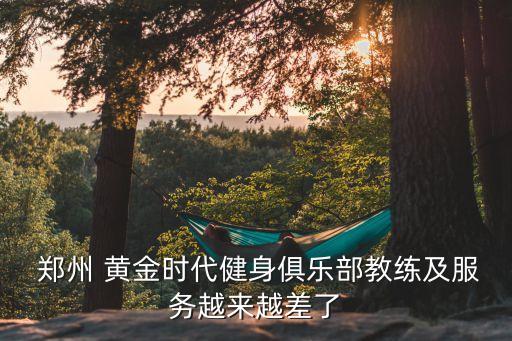  郑州 黄金时代健身俱乐部教练及服务越来越差了