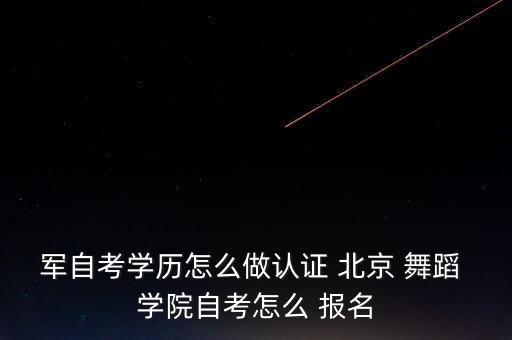 军自考学历怎么做认证 北京 舞蹈 学院自考怎么 报名