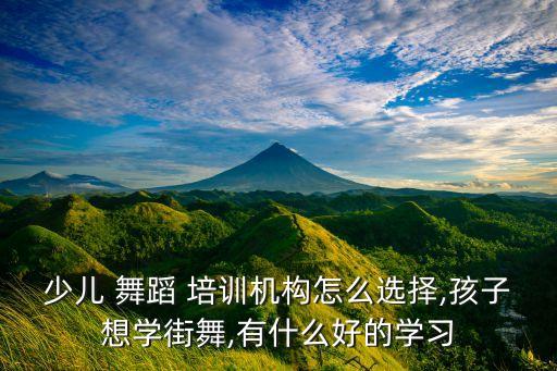 少儿 舞蹈 培训机构怎么选择,孩子想学街舞,有什么好的学习