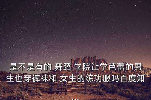 是不是有的 舞蹈 学院让学芭蕾的男生也穿裤袜和 女生的练功服吗百度知...