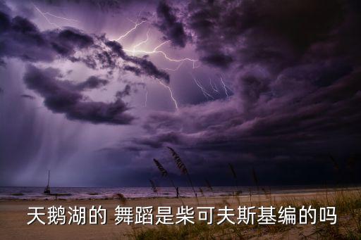  天鹅湖的 舞蹈是柴可夫斯基编的吗