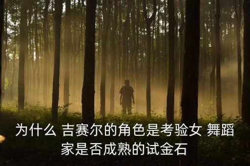 为什么 吉赛尔的角色是考验女 舞蹈家是否成熟的试金石