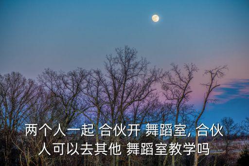 两个人一起 合伙开 舞蹈室, 合伙人可以去其他 舞蹈室教学吗