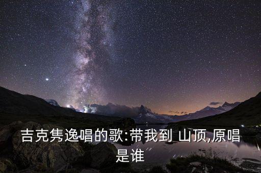 吉克隽逸唱的歌:带我到 山顶,原唱是谁