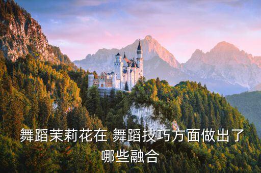  舞蹈茉莉花在 舞蹈技巧方面做出了哪些融合