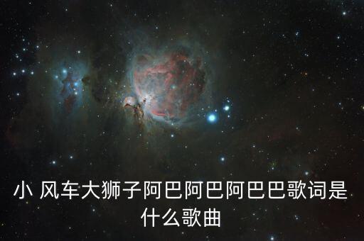 小 风车大狮子阿巴阿巴阿巴巴歌词是什么歌曲