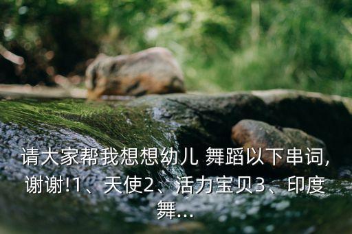 请大家帮我想想幼儿 舞蹈以下串词,谢谢!1、天使2、活力宝贝3、印度舞...