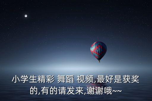 小学生精彩 舞蹈 视频,最好是获奖的,有的请发来,谢谢哦~~