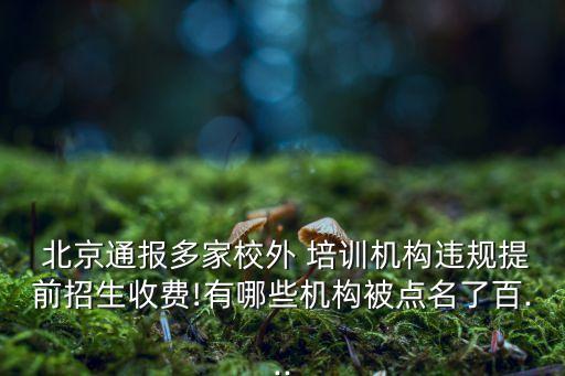  北京通报多家校外 培训机构违规提前招生收费!有哪些机构被点名了百...