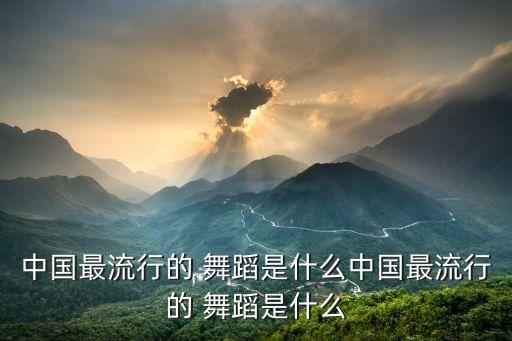 中国最流行的 舞蹈是什么中国最流行的 舞蹈是什么