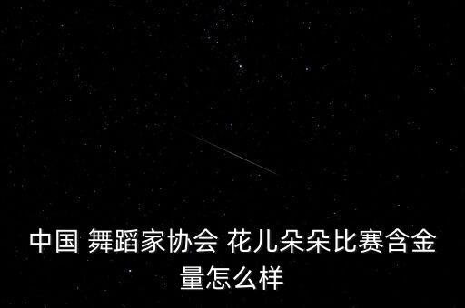 中国 舞蹈家协会 花儿朵朵比赛含金量怎么样
