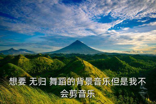 想要 无归 舞蹈的背景音乐但是我不会剪音乐