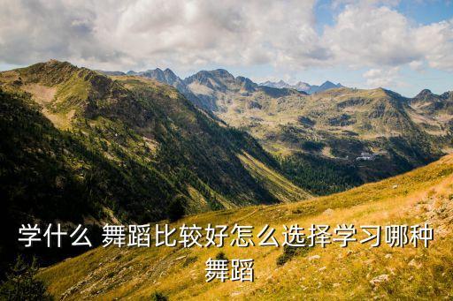 学什么 舞蹈比较好怎么选择学习哪种 舞蹈