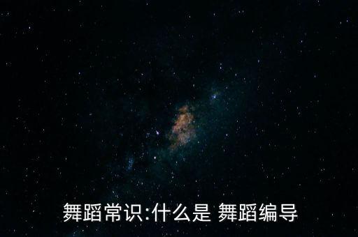  舞蹈常识:什么是 舞蹈编导