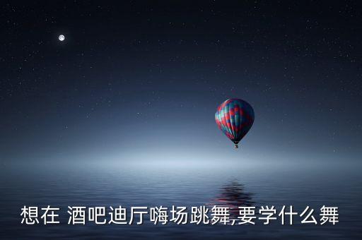 酒吧舞蹈简单动作,酒吧热舞爵士课程时间安排表