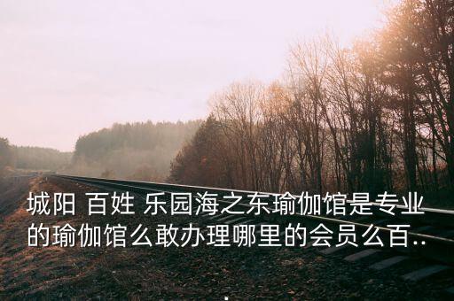 城阳 百姓 乐园海之东瑜伽馆是专业的瑜伽馆么敢办理哪里的会员么百...