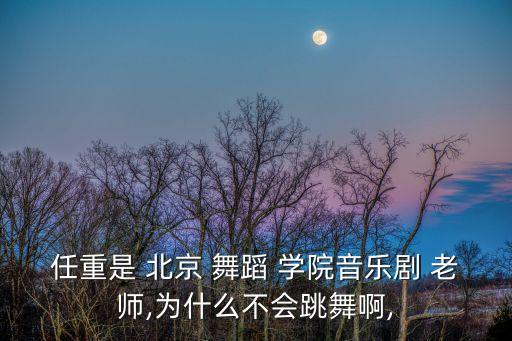 任重是 北京 舞蹈 学院音乐剧 老师,为什么不会跳舞啊,
