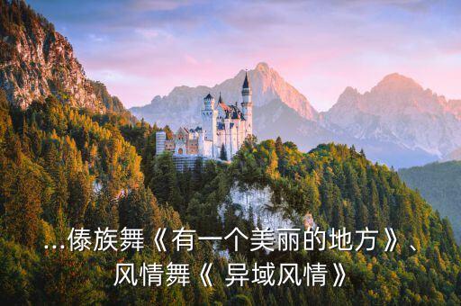 ...傣族舞《有一个美丽的地方》、风情舞《 异域风情》