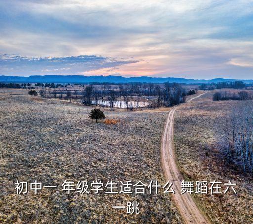初中一 年级学生适合什么 舞蹈在六一跳