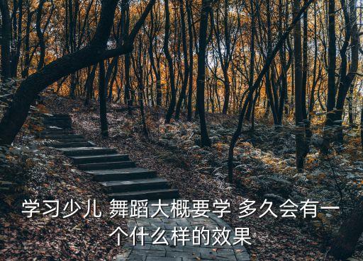 学习少儿 舞蹈大概要学 多久会有一个什么样的效果