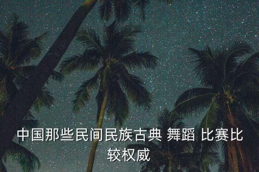 中国那些民间民族古典 舞蹈 比赛比较权威