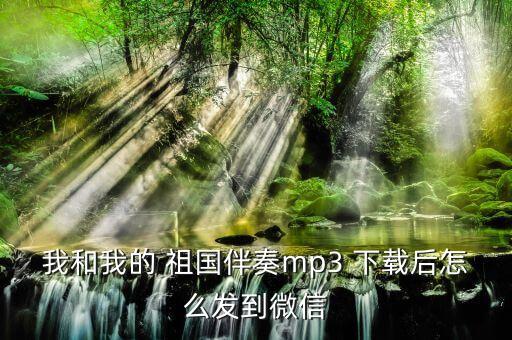 我和我的 祖国伴奏mp3 下载后怎么发到微信