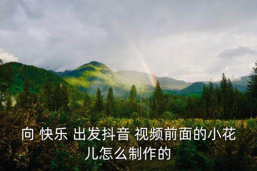 向 快乐 出发抖音 视频前面的小花儿怎么制作的