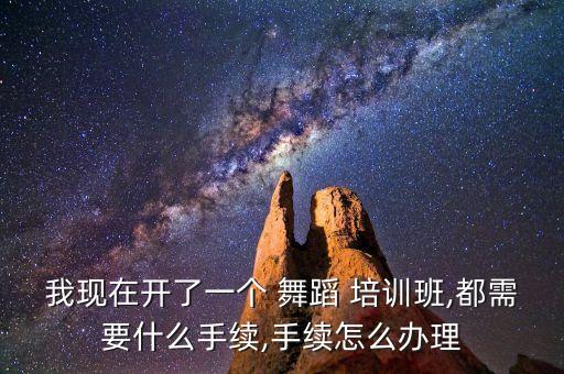 我现在开了一个 舞蹈 培训班,都需要什么手续,手续怎么办理