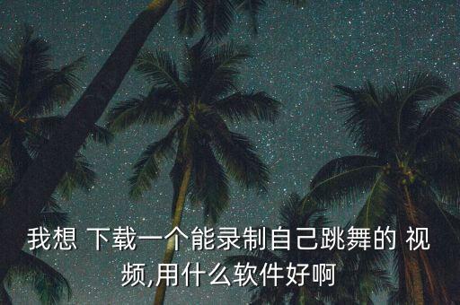 我想 下载一个能录制自己跳舞的 视频,用什么软件好啊