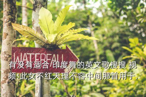 有没有适合 印度舞的英文歌搜搜 视频:此女不红天理不容中间那首用于...