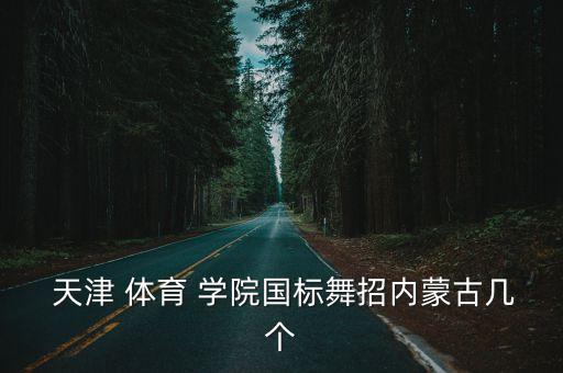  天津 体育 学院国标舞招内蒙古几个