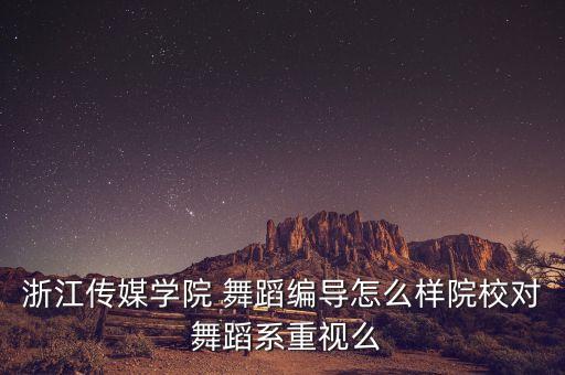 浙江传媒学院 舞蹈编导怎么样院校对 舞蹈系重视么