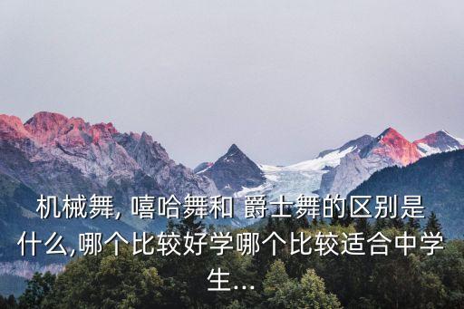 机械舞, 嘻哈舞和 爵士舞的区别是什么,哪个比较好学哪个比较适合中学生...