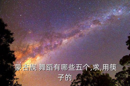  蒙古族 舞蹈有哪些五个,求,用筷子的