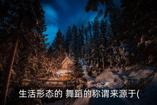  生活形态的 舞蹈的称谓来源于(