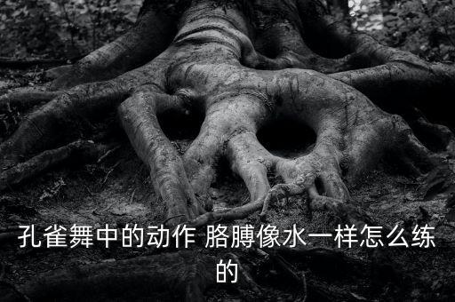 孔雀舞中的动作 胳膊像水一样怎么练的