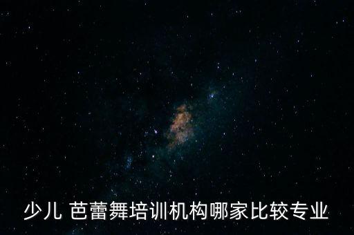 少儿 芭蕾舞培训机构哪家比较专业