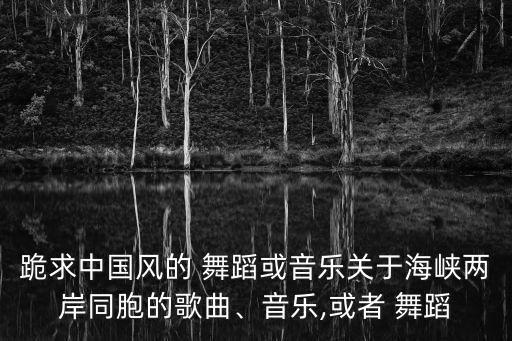 跪求中国风的 舞蹈或音乐关于海峡两岸同胞的歌曲、音乐,或者 舞蹈