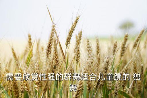需要欣赏性强的群舞适合儿童跳的 独舞