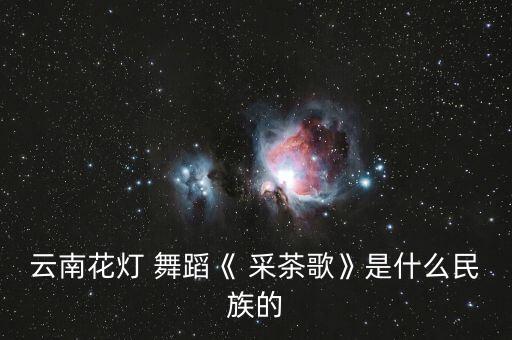 云南花灯 舞蹈《 采茶歌》是什么民族的