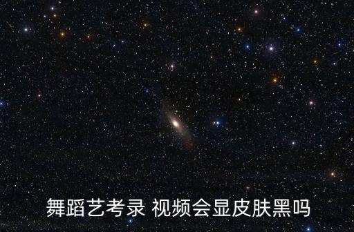  舞蹈艺考录 视频会显皮肤黑吗
