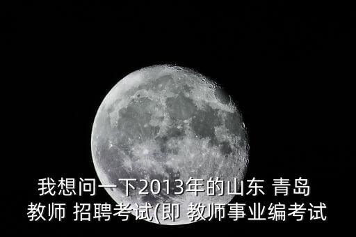 我想问一下2013年的山东 青岛 教师 招聘考试(即 教师事业编考试