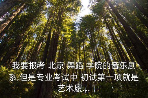 我要报考 北京 舞蹈 学院的音乐剧系,但是专业考试中 初试第一项就是艺术履...