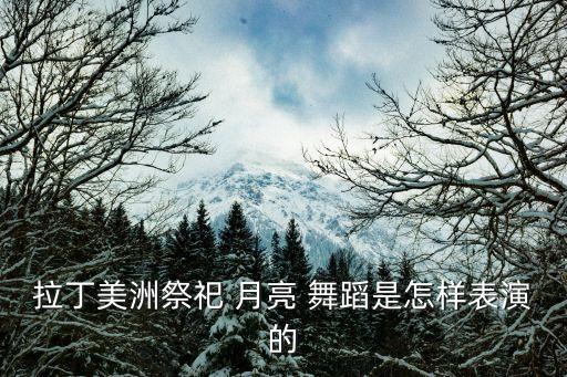 拉丁美洲祭祀 月亮 舞蹈是怎样表演的