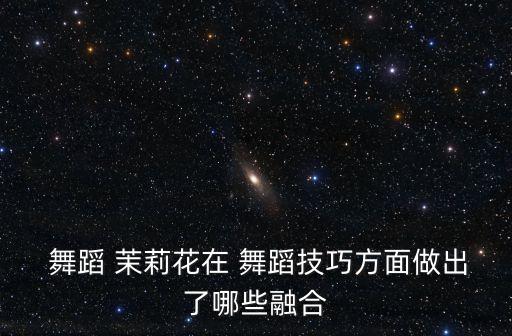  舞蹈 茉莉花在 舞蹈技巧方面做出了哪些融合