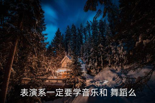  表演系一定要学音乐和 舞蹈么