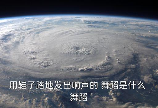 用鞋子踏地发出响声的 舞蹈是什么 舞蹈